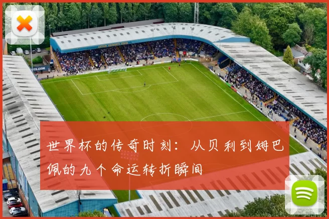 世界杯的传奇时刻：从贝利到姆巴佩的九个命运转折瞬间