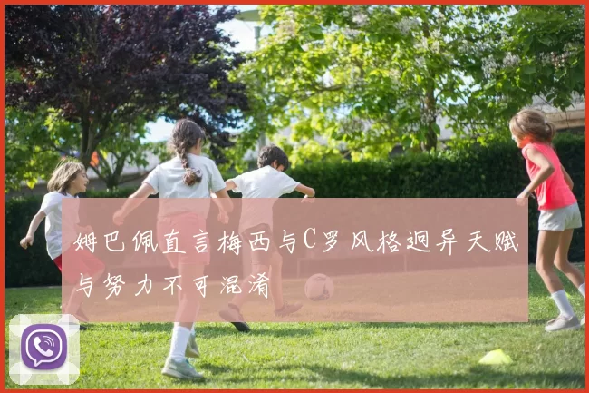 姆巴佩直言梅西与C罗风格迥异天赋与努力不可混淆