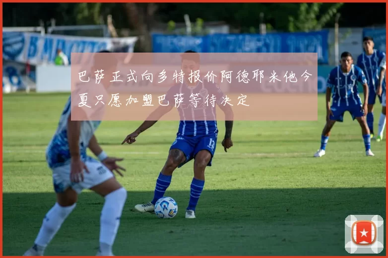巴萨正式向多特报价阿德耶米他今夏只愿加盟巴萨等待决定