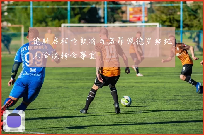 德科启程伦敦将与若昂佩德罗经纪人洽谈转会事宜