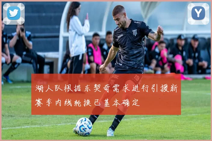 湖人队根据东契奇需求进行引援新赛季内线轮换已基本确定