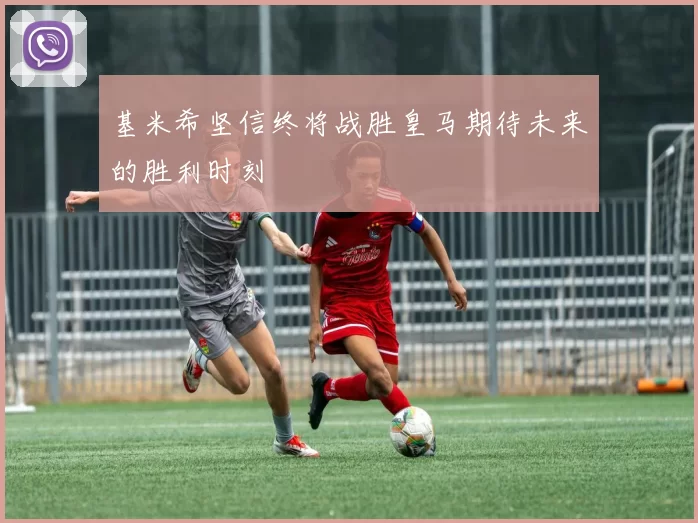 基米希坚信终将战胜皇马期待未来的胜利时刻