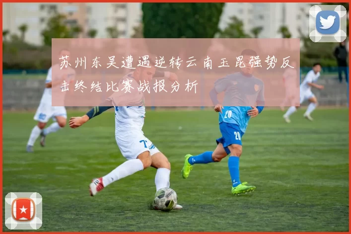 苏州东吴遭遇逆转云南玉昆强势反击终结比赛战报分析