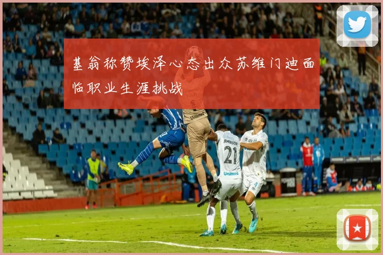 基翁称赞埃泽心态出众苏维门迪面临职业生涯挑战