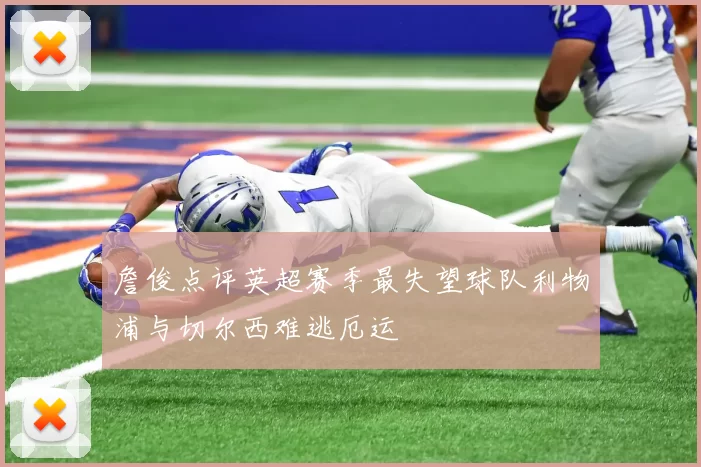 詹俊点评英超赛季最失望球队利物浦与切尔西难逃厄运