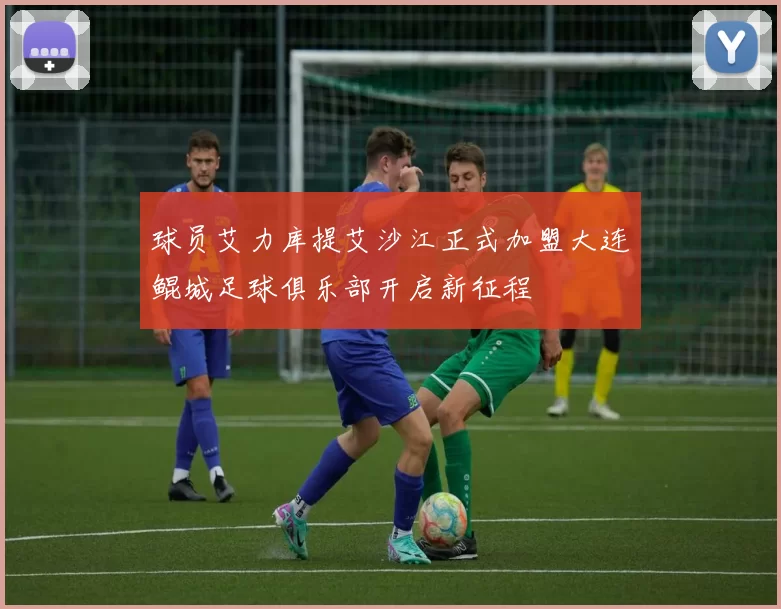 球员艾力库提艾沙江正式加盟大连鲲城足球俱乐部开启新征程
