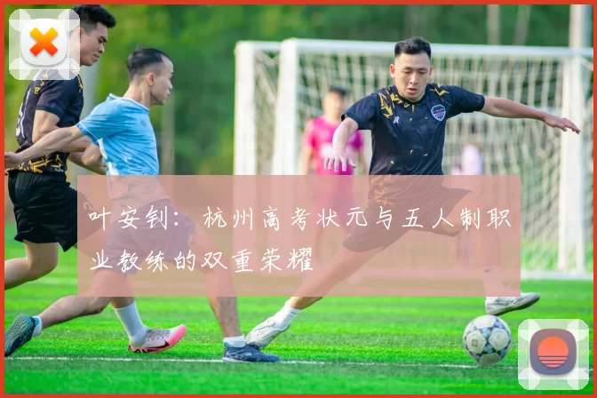叶安钊：杭州高考状元与五人制职业教练的双重荣耀
