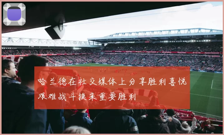 哈兰德在社交媒体上分享胜利喜悦艰难战斗换来重要胜利