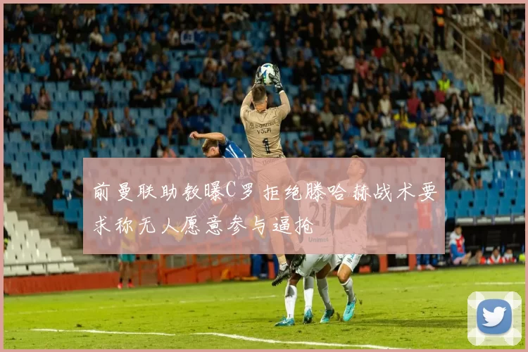前曼联助教曝C罗拒绝滕哈赫战术要求称无人愿意参与逼抢