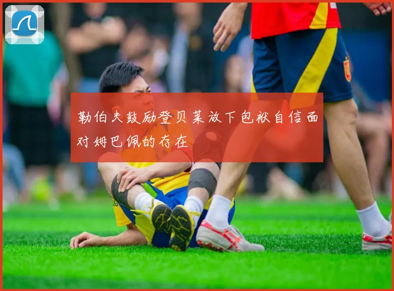 勒伯夫鼓励登贝莱放下包袱自信面对姆巴佩的存在