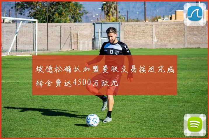 埃德松确认加盟曼联交易接近完成转会费达4500万欧元