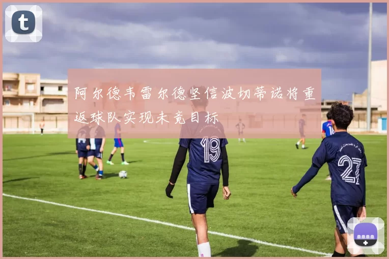 阿尔德韦雷尔德坚信波切蒂诺将重返球队实现未竟目标