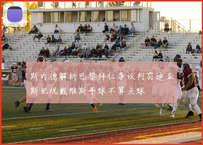 斯内德解析巴黎拜仁争议判罚迪亚斯犯规戴维斯手球不算点球