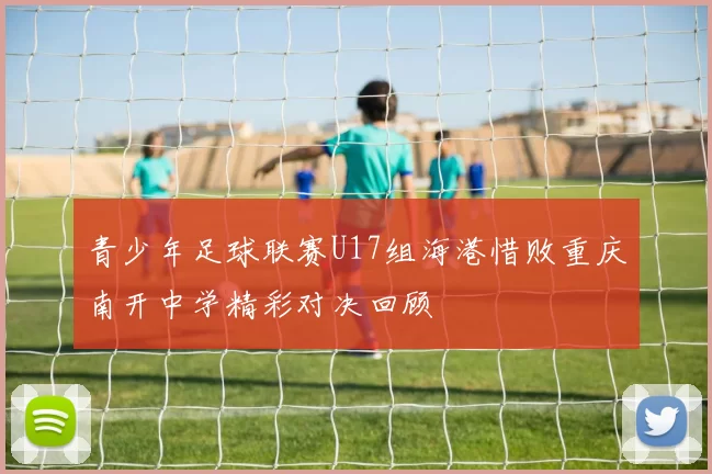 青少年足球联赛U17组海港惜败重庆南开中学精彩对决回顾