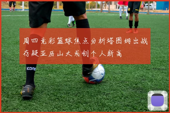 周四竞彩篮球焦点分析塔图姆出战存疑亚历山大或创个人新高