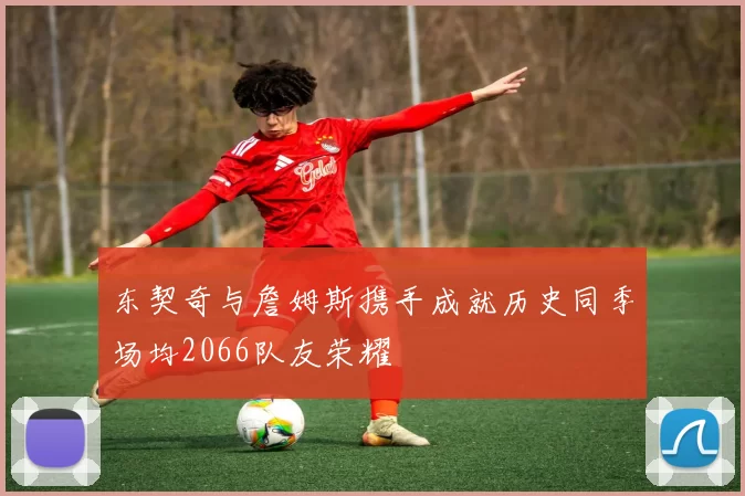 东契奇与詹姆斯携手成就历史同季场均2066队友荣耀
