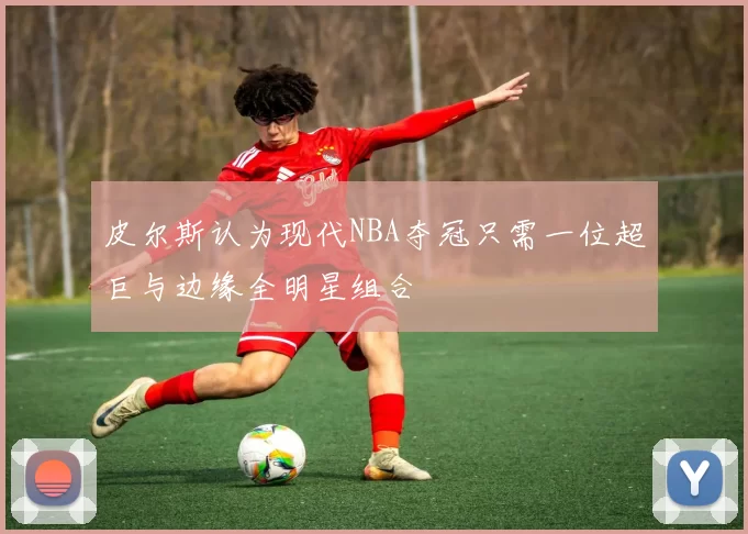 皮尔斯认为现代NBA夺冠只需一位超巨与边缘全明星组合