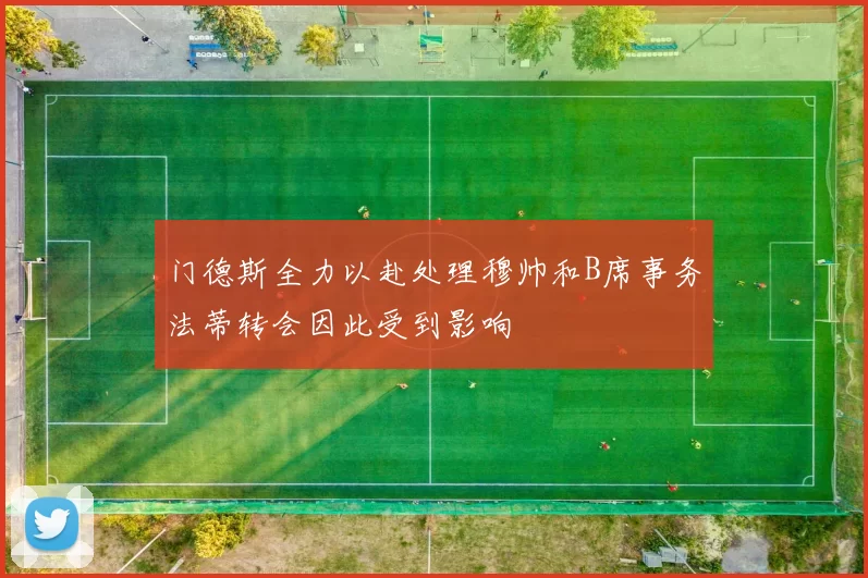 门德斯全力以赴处理穆帅和B席事务法蒂转会因此受到影响