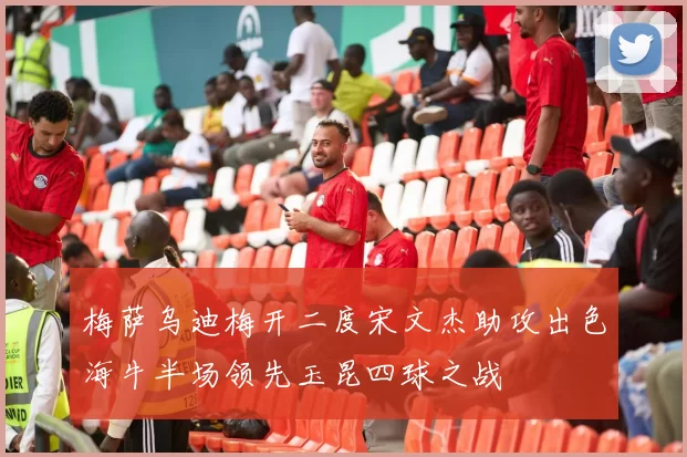 梅萨乌迪梅开二度宋文杰助攻出色海牛半场领先玉昆四球之战