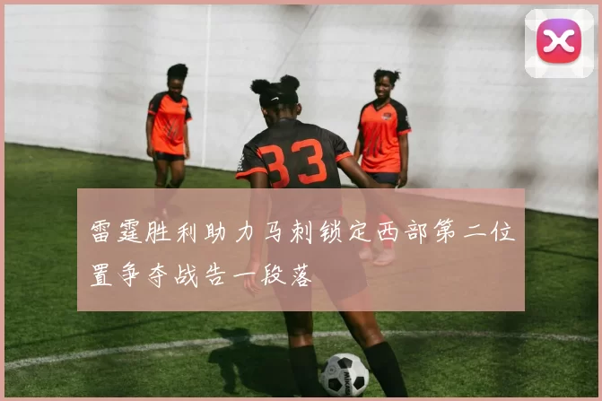 雷霆胜利助力马刺锁定西部第二位置争夺战告一段落