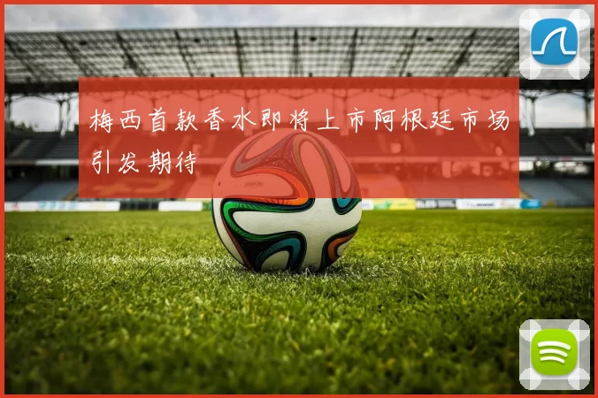 梅西首款香水即将上市阿根廷市场引发期待