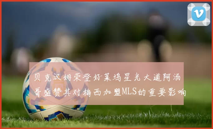 贝克汉姆荣登好莱坞星光大道阿汤哥盛赞其对梅西加盟MLS的重要影响