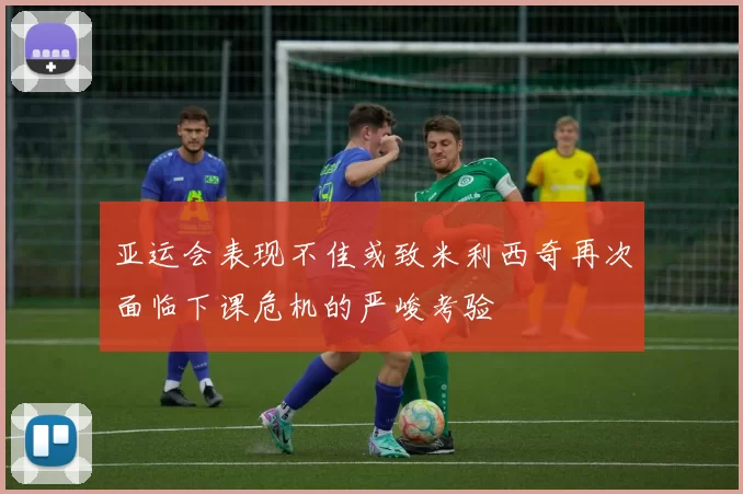 亚运会表现不佳或致米利西奇再次面临下课危机的严峻考验