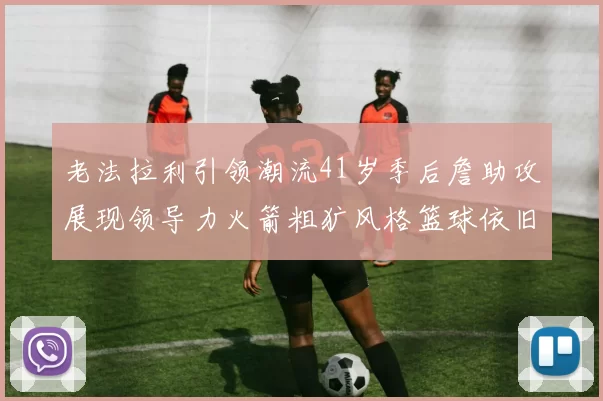 老法拉利引领潮流41岁季后詹助攻展现领导力火箭粗犷风格篮球依旧精彩