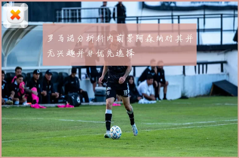 罗马诺分析科内前景阿森纳对其并无兴趣并非优先选择