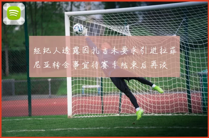 经纪人透露因扎吉未要求引进拉菲尼亚转会事宜待赛季结束后再谈