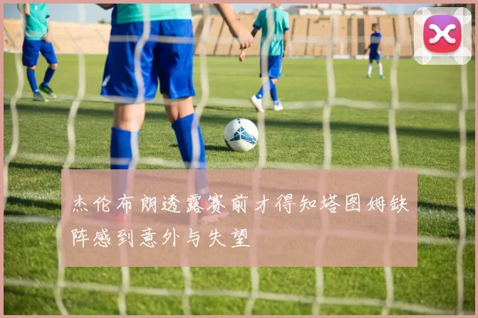 杰伦布朗透露赛前才得知塔图姆缺阵感到意外与失望