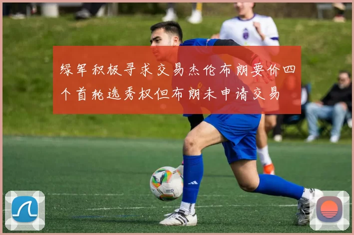 绿军积极寻求交易杰伦布朗要价四个首轮选秀权但布朗未申请交易