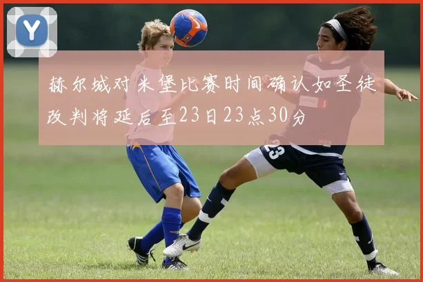 赫尔城对米堡比赛时间确认如圣徒改判将延后至23日23点30分