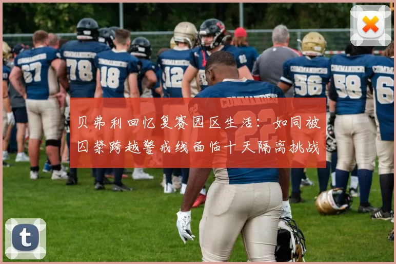 贝弗利回忆复赛园区生活：如同被囚禁跨越警戒线面临十天隔离挑战